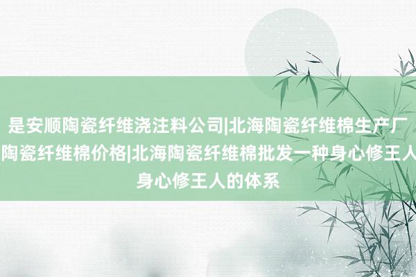 是安顺陶瓷纤维浇注料公司|北海陶瓷纤维棉生产厂家|北海陶瓷纤维棉价格|北海陶瓷纤维棉批发一种身心修王人的体系