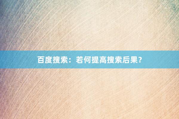 百度搜索：若何提高搜索后果？