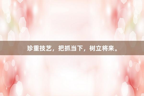 珍重技艺，把抓当下，树立将来。