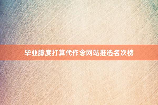毕业臆度打算代作念网站推选名次榜